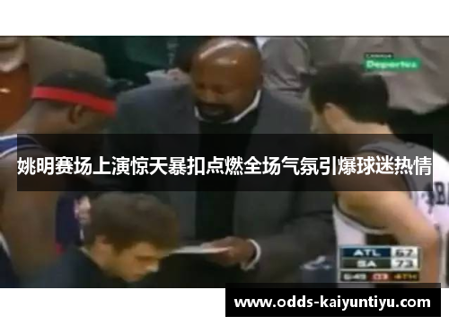 姚明赛场上演惊天暴扣点燃全场气氛引爆球迷热情