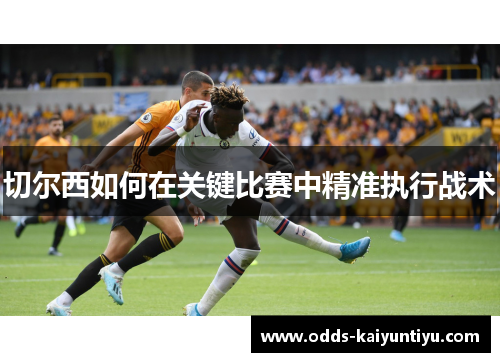 切尔西如何在关键比赛中精准执行战术