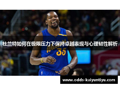 杜兰特如何在极限压力下保持卓越表现与心理韧性解析