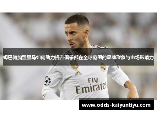 姆巴佩加盟皇马如何助力提升俱乐部在全球范围的品牌形象与市场影响力