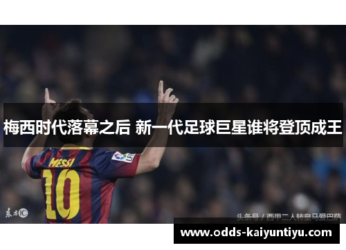 梅西时代落幕之后 新一代足球巨星谁将登顶成王