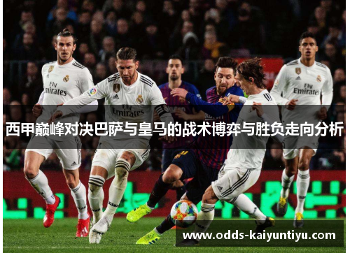 西甲巅峰对决巴萨与皇马的战术博弈与胜负走向分析