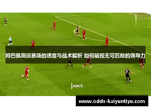 姆巴佩奥运赛场的速度与战术解析 如何展现无可匹敌的领导力