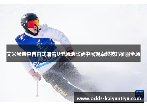 艾米汤普森自由式滑雪U型场地比赛中展现卓越技巧征服全场