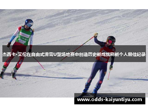 杰西卡·艾伦在自由式滑雪U型场地赛中创造历史新成就刷新个人最佳纪录