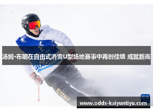 汤姆·布朗在自由式滑雪U型场地赛事中再创佳绩 成就新高