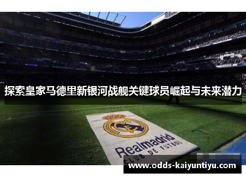 探索皇家马德里新银河战舰关键球员崛起与未来潜力