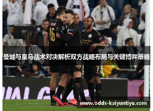 曼城与皇马战术对决解析双方战略布局与关键博弈策略