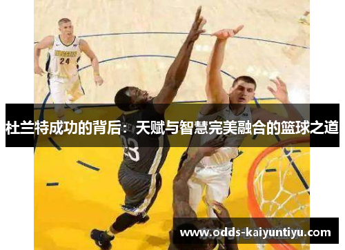 杜兰特成功的背后：天赋与智慧完美融合的篮球之道