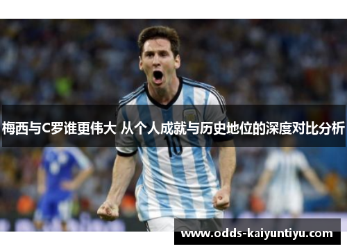 梅西与C罗谁更伟大 从个人成就与历史地位的深度对比分析