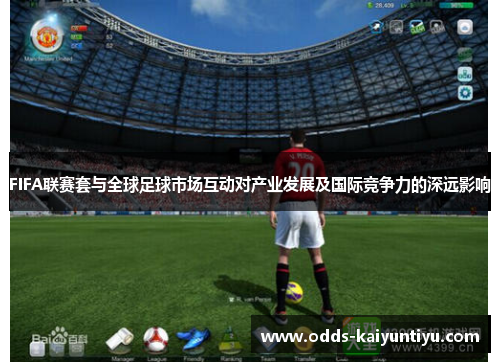 FIFA联赛套与全球足球市场互动对产业发展及国际竞争力的深远影响