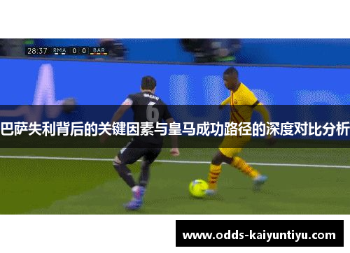 巴萨失利背后的关键因素与皇马成功路径的深度对比分析