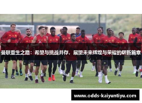 曼联重生之路：希望与挑战并存，展望未来辉煌与荣耀的崭新篇章