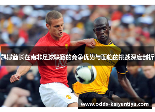 凯撒酋长在南非足球联赛的竞争优势与面临的挑战深度剖析