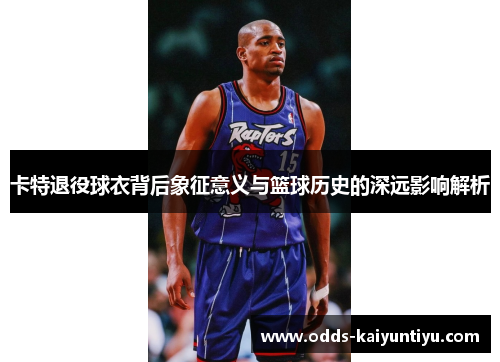 卡特退役球衣背后象征意义与篮球历史的深远影响解析