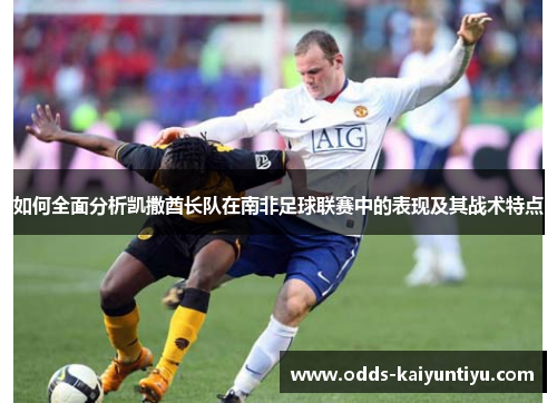 如何全面分析凯撒酋长队在南非足球联赛中的表现及其战术特点