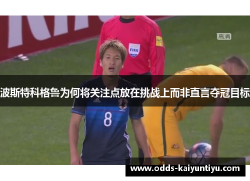 波斯特科格鲁为何将关注点放在挑战上而非直言夺冠目标