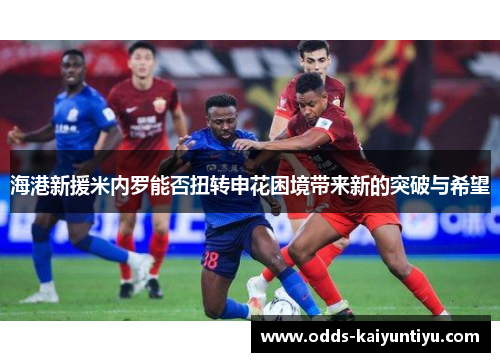 海港新援米内罗能否扭转申花困境带来新的突破与希望