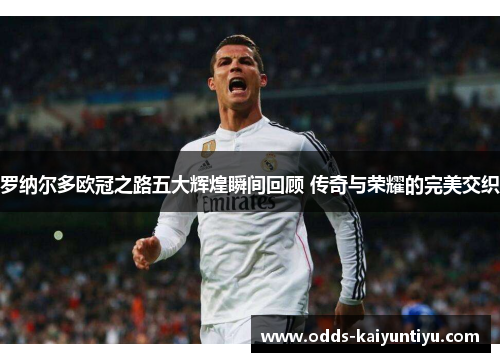 罗纳尔多欧冠之路五大辉煌瞬间回顾 传奇与荣耀的完美交织
