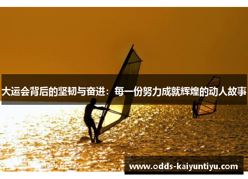 大运会背后的坚韧与奋进：每一份努力成就辉煌的动人故事