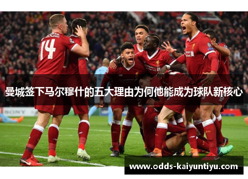 曼城签下马尔穆什的五大理由为何他能成为球队新核心