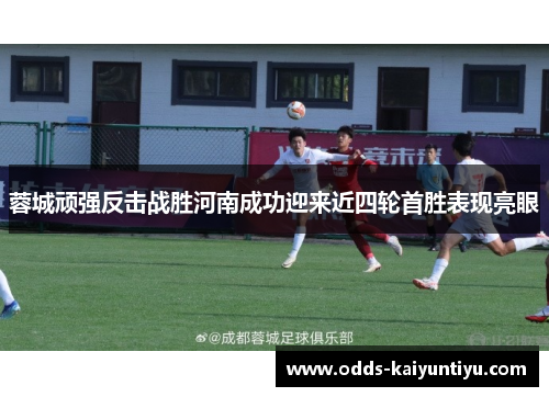 蓉城顽强反击战胜河南成功迎来近四轮首胜表现亮眼