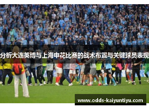 分析大连英博与上海申花比赛的战术布置与关键球员表现
