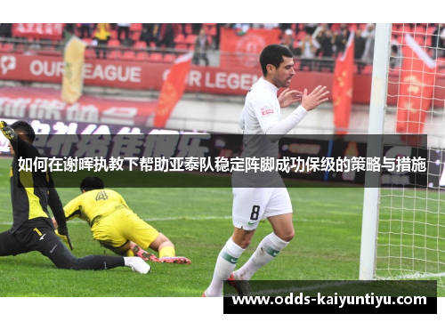 如何在谢晖执教下帮助亚泰队稳定阵脚成功保级的策略与措施