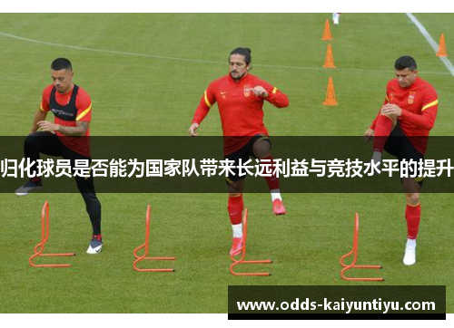 归化球员是否能为国家队带来长远利益与竞技水平的提升