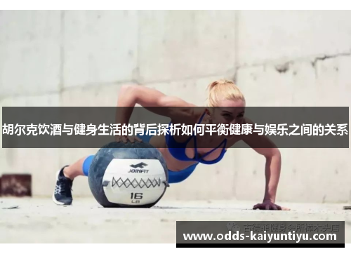 胡尔克饮酒与健身生活的背后探析如何平衡健康与娱乐之间的关系