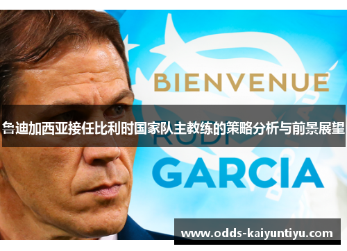 鲁迪加西亚接任比利时国家队主教练的策略分析与前景展望