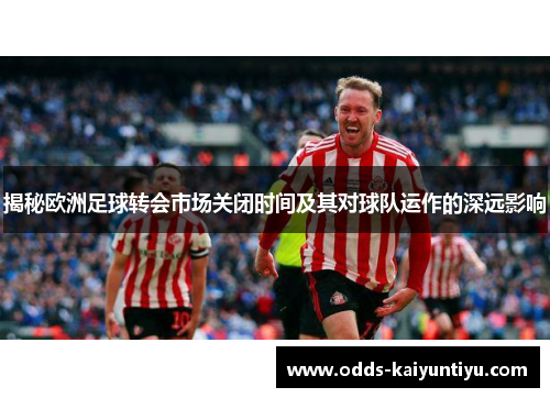 揭秘欧洲足球转会市场关闭时间及其对球队运作的深远影响