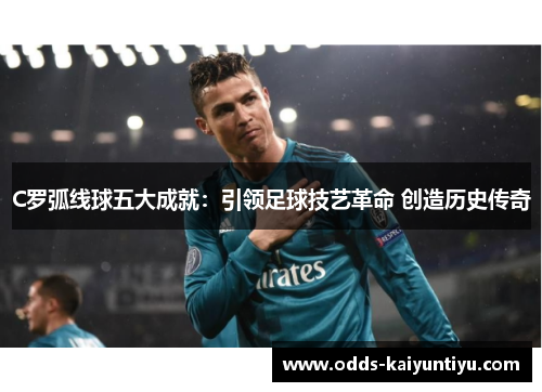 C罗弧线球五大成就：引领足球技艺革命 创造历史传奇