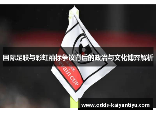 国际足联与彩虹袖标争议背后的政治与文化博弈解析