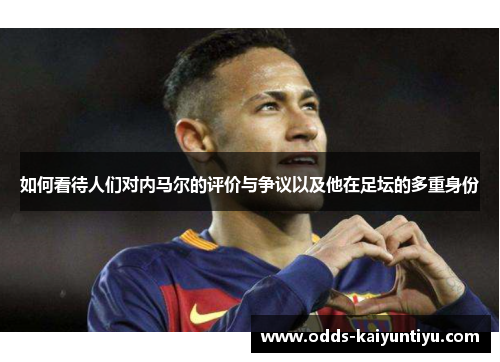如何看待人们对内马尔的评价与争议以及他在足坛的多重身份
