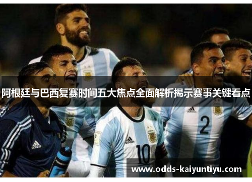 阿根廷与巴西复赛时间五大焦点全面解析揭示赛事关键看点